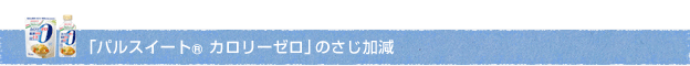 「パルスイート カロリーゼロ」のさじ加減