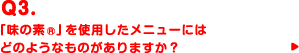 Q3.「味の素®」を使用したメニューにはどのようなものがありますか？
