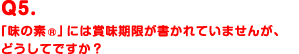 Q5.「味の素®」には賞味期限が書かれていませんが、どうしてですか？