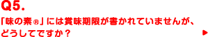 Q5.「味の素®」には賞味期限が書かれていませんが、どうしてですか？