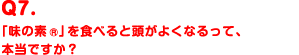 Q7.「味の素®」を食べると頭がよくなるって、本当ですか？