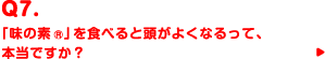 Q7.「味の素®」を食べると頭がよくなるって、本当ですか？