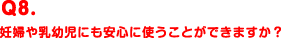 Q8.妊婦や乳幼児にも安心に使うことができますか？