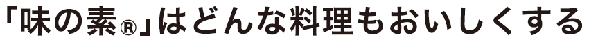 「味の素®」はどんな料理もおいしくするさとうきびから作られたうま味をきかせる調味料です。
