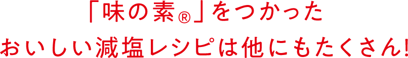 「味の素&reg;️」をつかったおいしい減塩レシピは他にもたくさん！