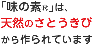 「味の素®」は、天然のさとうきびから作られています