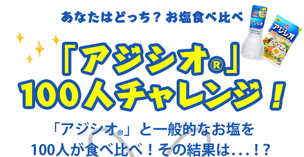 あなたはどっち？お塩食べ比べ「アジシオ®」100人チャレンジ！「アジシオ®」と一般的なお塩を100人が食べ比べ！その結果は．．．！？