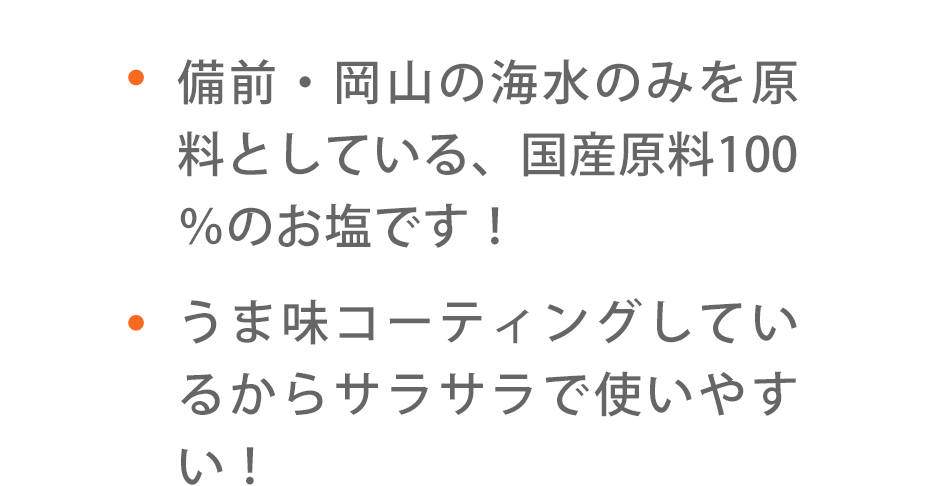 ・備前・岡山の海水のみを原料としている、国産原料100％のお塩です！・うま味コーティングしているからサラサラで使いやすい！