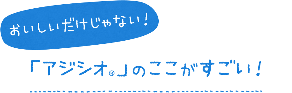 おいしいだけじゃない！「アジシオ®」のここがすごい！