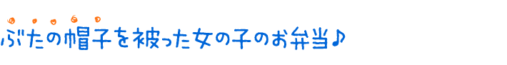 ぶたの帽子を被った女の子のお弁当♪