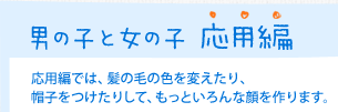 男の子と女の子 応用編　応用編では、髪の毛の色を変えたり、帽子をつけたりして、もっといろんな顔を作ります。