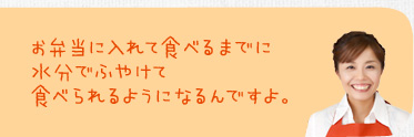 お弁当に入れて食べるまでに水分でふやけて食べられるようになるんですよ。