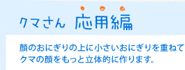 クマさん 応用編　顔のおにぎりの上に小さいおにぎりを重ねてクマの顔をもっと立体的に作ります。