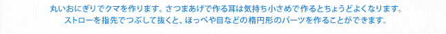 丸いおにぎりでクマを作ります。さつまあげで作る耳は気持ち小さめで作るとちょうどよくなります。ストローを指先でつぶして抜くと、ほっぺや目などの楕円形のパーツを作ることができます。