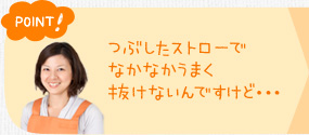 ポイント！　つぶしたストローでなかなかうまく抜けないんですけど・・・