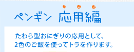 ペンギン 応用編　たわら型おにぎりの応用として、２色のご飯を使ってトラを作ります。