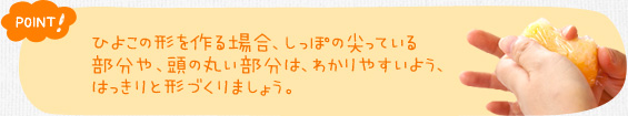 ポイント！　ひよこの形を作る場合、しっぽの尖っている部分や、頭の丸い部分は、わかりやすいよう、はっきりと形づくりましょう。