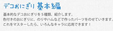 デコおにぎり 基本編　基本的なデコおにぎりを５種類、紹介します。色付きのおにぎりに、のりやハムなどで作ったパーツをのせていきます。これをマスターしたら、いろんなキャラに応用できます！