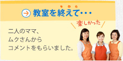 教室を終えて・・・　二人のママ、ムクさんからコメントをもらいました。