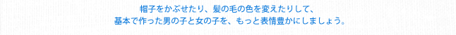 帽子をかぶせたり、髪の毛の色を変えたりして、基本で作った男の子と女の子を、もっと表情豊かにしましょう。