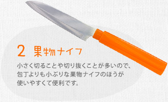 ２ 果物ナイフ　小さく切ることや切り抜くことが多いので、包丁よりも小ぶりな果物ナイフのほうが使いやすくて便利です。