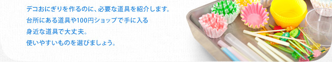 デコおにぎりを作るのに、必要な道具を紹介します。台所にある道具や100円ショップで手に入る身近な道具で大丈夫。使いやすいものを選びましょう。