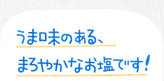 うま味のある、まろやかなお塩です！