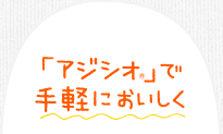 「アジシオ®」で手軽においしく