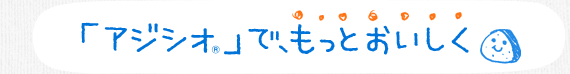 「アジシオ®」で、もっとおいしく