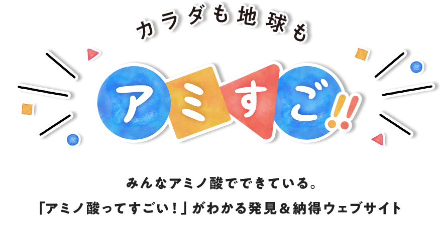 カラダも地球もアミすご！！みんなアミノ酸でできている。「アミノ酸ってすごい！」がわかる発見＆納得ウェブサイト