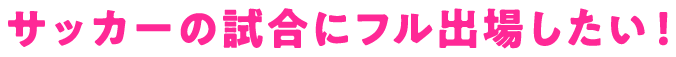 サッカーの試合にフル出場したい！