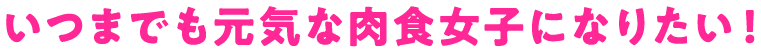 いつまでも元気な肉食女子になりたい！