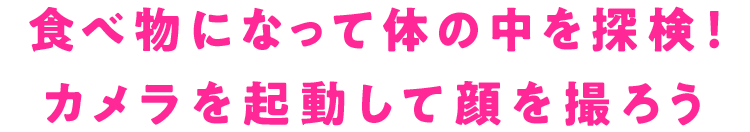 あなたの顔を撮影します これからあなたは食べ物になって、からだ工場の中をめぐります。