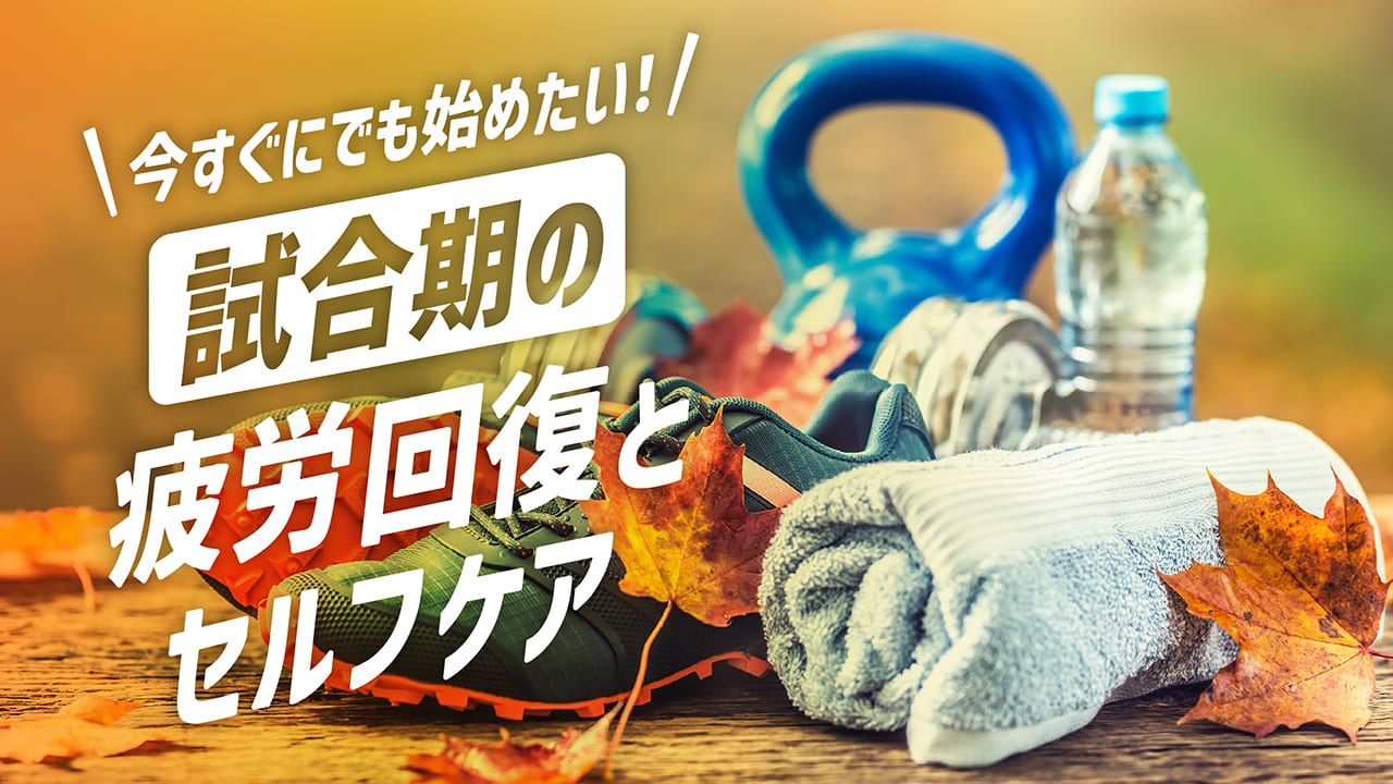 今すぐにでも始めたい！試合期の疲労回復とセルフケア