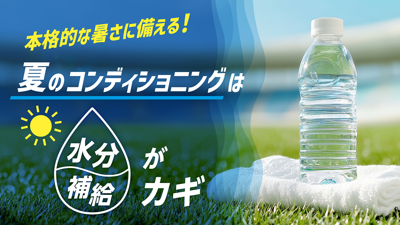 本格的な暑さに備える！夏のコンディショニングは水分補給がカギ