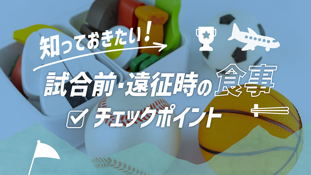 知っておきたい！試合前・遠征時の食事チェックポイント