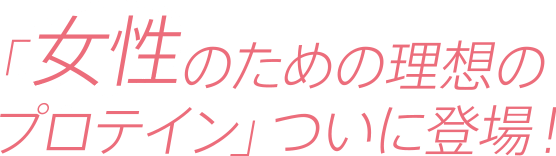 「女性のための理想のプロテイン」ついに登場！