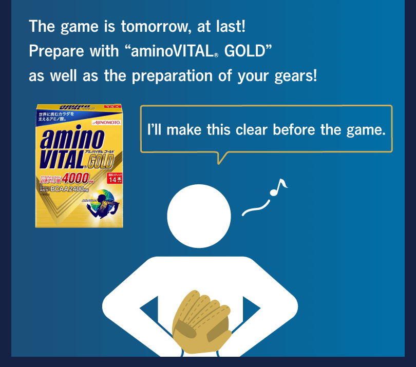 The game is tomorrow, at last! Prepare with “aminoVITAL® GOLD” as well as the preparation of your gears! I’ll make this clear before the game.
