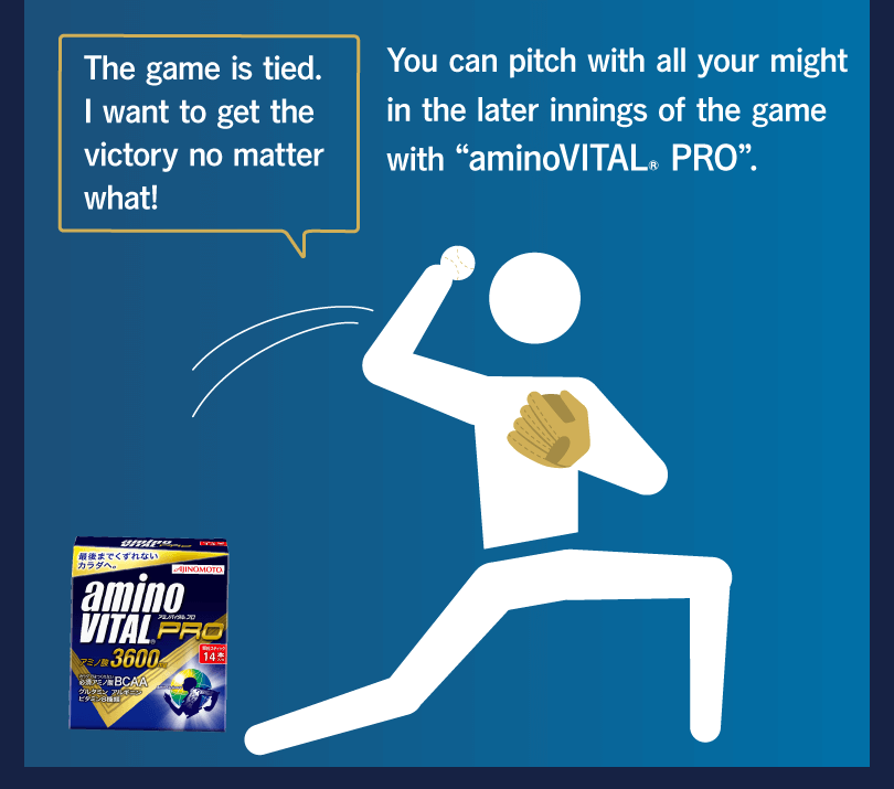 The game is tied. I want to get the victory no matter what! You can pitch with all your might in the later innings of the game with “aminoVITAL® PRO”.