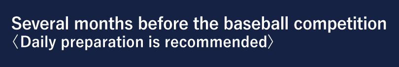 Several months before the baseball competition <Daily preparation is recommended>