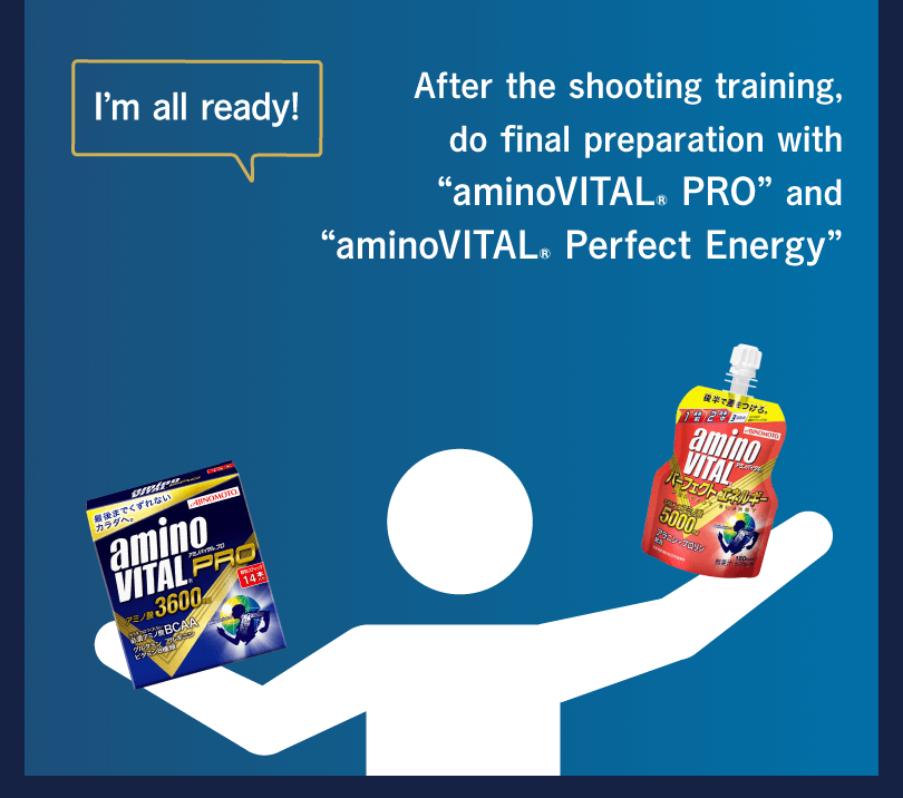 After the shooting training, do final preparation with “aminoVITAL® PRO” and “aminoVITAL® Perfect Energy” I’m all ready!