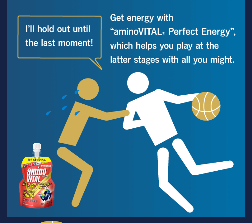 I’ll hold out until the last moment! Get energy with “aminoVITAL® Perfect Energy”, which helps you play at the latter stages with all you might.