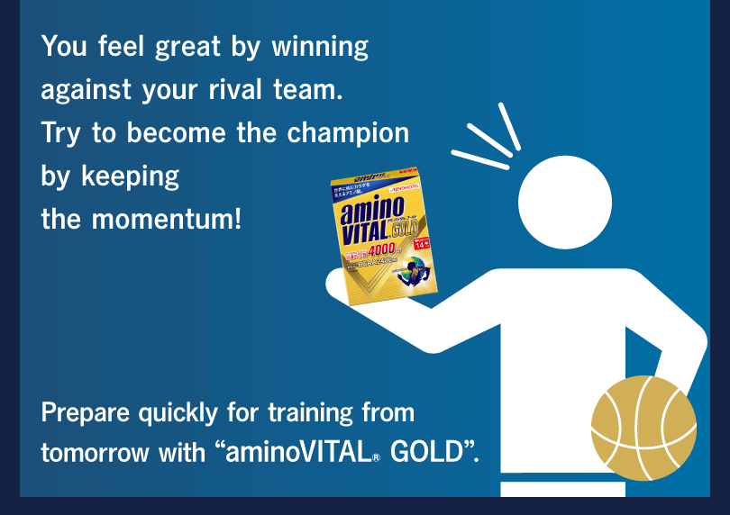 You feel great by winning against your rival team. Try to become the champion by keeping the momentum! Prepare quickly for training from tomorrow with “aminoVITAL® GOLD”.