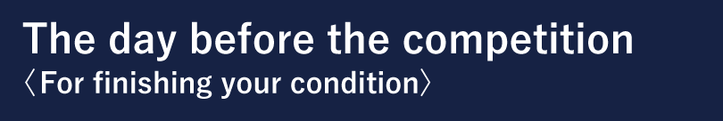 The day before the competition <For finishing your condition>