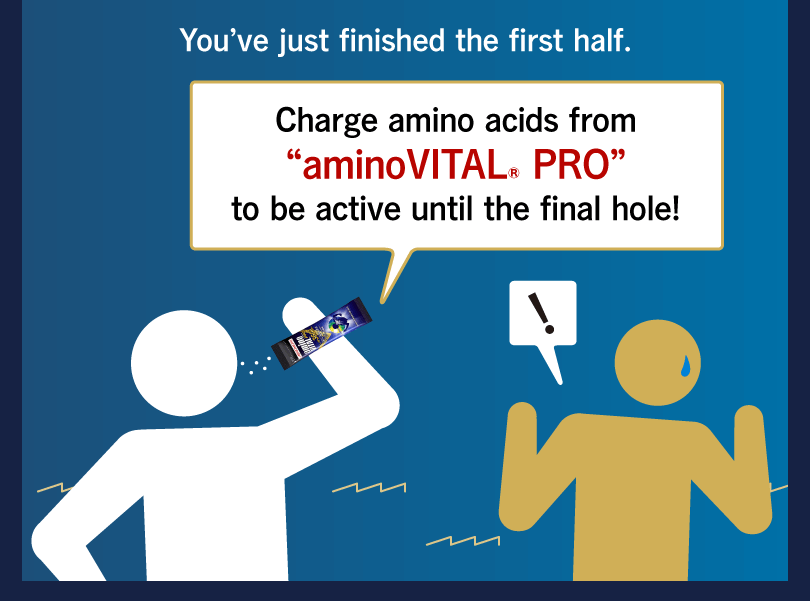 You’ve just finished the first half. Charge amino acids from “aminoVITAL® PRO” to be active until the final hole!