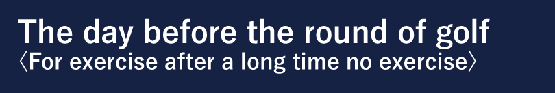The day before the round of golf <For exercise after a long time no exercise>