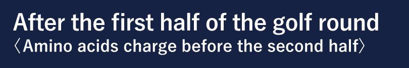After the first half of the golf round <Amino acids charge before the second half>