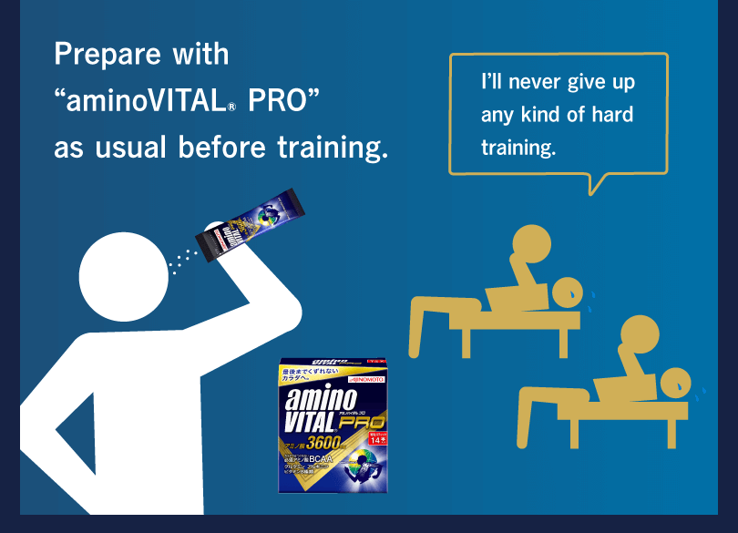 Prepare with “aminoVITAL® PRO” as usual before training. I’ll never give up any kind of hard training.