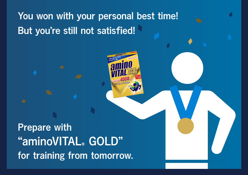 You won with your personal best time! But you’re still not satisfied! Prepare with “aminoVITAL® GOLD” for training from tomorrow.