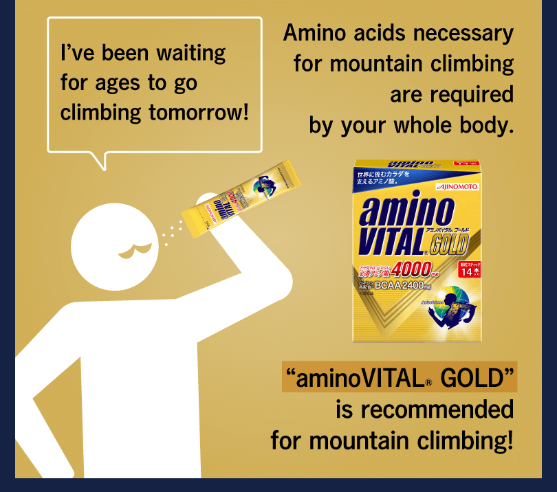 I’ve been waiting for ages to go climbing tomorrow! Amino acids necessary for mountain climbing are required by your whole body. “aminoVITAL® GOLD” is recommended for mountain climbing!
